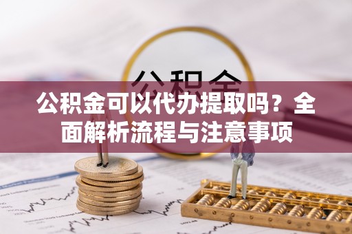 淳安公积金可以代办提取吗？全面解析流程与注意事项