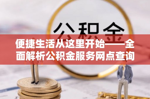 淳安便捷生活从这里开始——全面解析公积金服务网点查询技巧