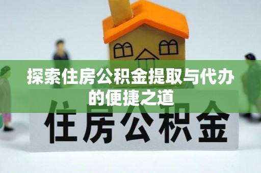淳安探索住房公积金提取与代办的便捷之道