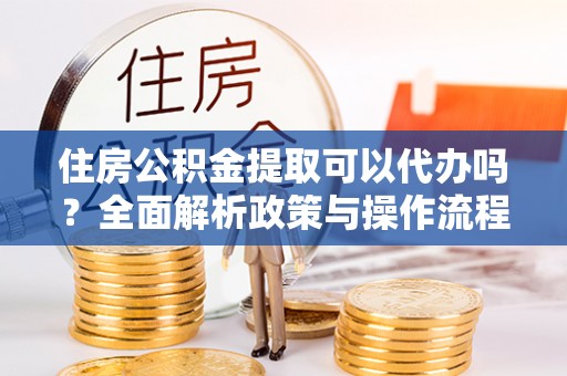 淳安住房公积金提取可以代办吗？全面解析政策与操作流程