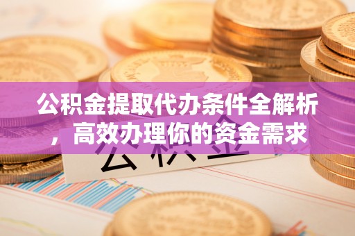 淳安公积金提取代办条件全解析，高效办理你的资金需求
