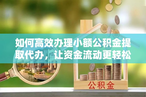 淳安如何高效办理小额公积金提取代办，让资金流动更轻松