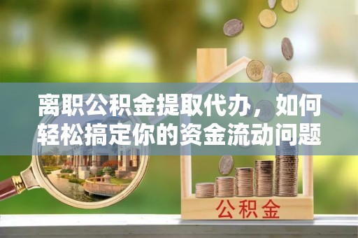 淳安离职公积金提取代办，如何轻松搞定你的资金流动问题
