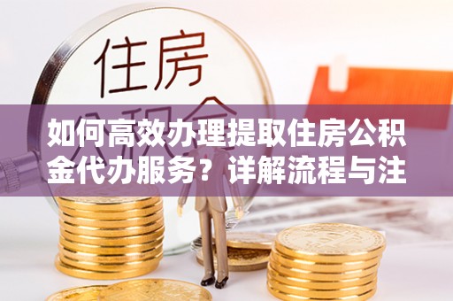 淳安如何高效办理提取住房公积金代办服务？详解流程与注意事项