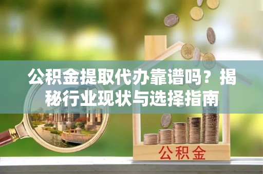 淳安公积金提取代办靠谱吗？揭秘行业现状与选择指南