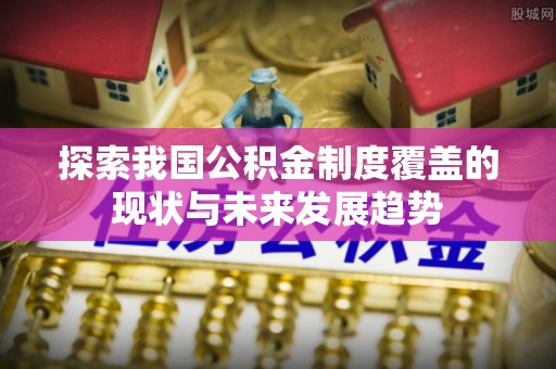淳安探索我国公积金制度覆盖的现状与未来发展趋势