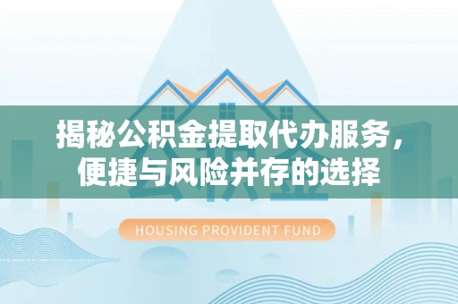 淳安揭秘公积金提取代办服务，便捷与风险并存的选择