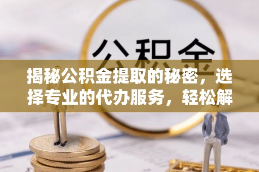 淳安揭秘公积金提取的秘密，选择专业的代办服务，轻松解决你的难题
