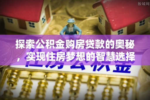 淳安探索公积金购房贷款的奥秘，实现住房梦想的智慧选择