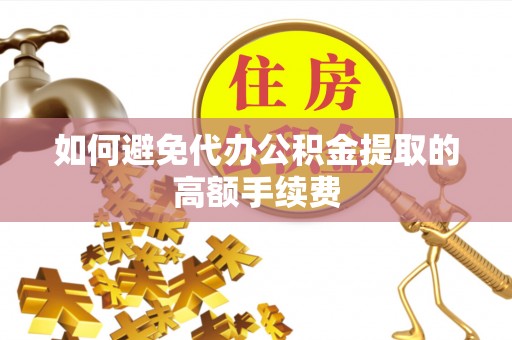 淳安如何避免代办公积金提取的高额手续费