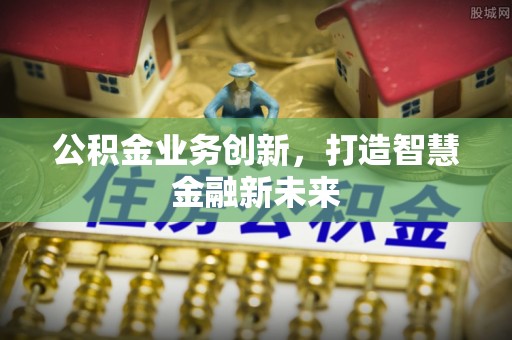 淳安公积金业务创新，打造智慧金融新未来