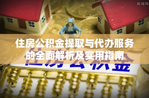 淳安住房公积金提取与代办服务的全面解析及实用指南