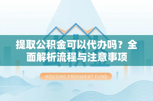 淳安提取公积金可以代办吗？全面解析流程与注意事项