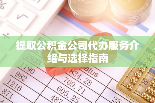 淳安提取公积金公司代办服务介绍与选择指南