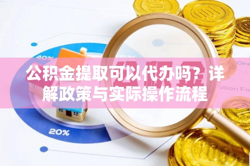 淳安公积金提取可以代办吗？详解政策与实际操作流程