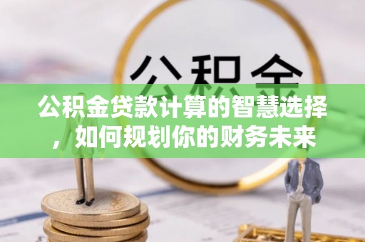 淳安公积金贷款计算的智慧选择，如何规划你的财务未来