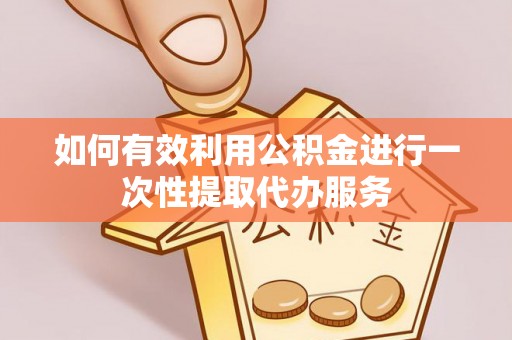 淳安如何有效利用公积金进行一次性提取代办服务