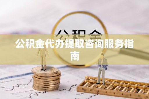 淳安公积金代办提取咨询服务指南