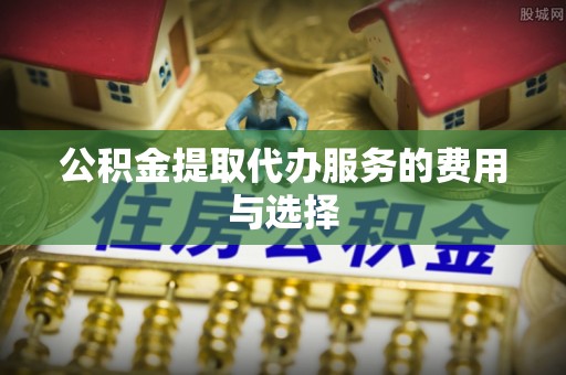 淳安公积金提取代办服务的费用与选择