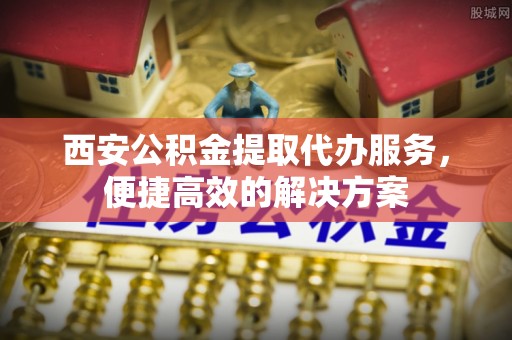 淳安西安公积金提取代办服务，便捷高效的解决方案
