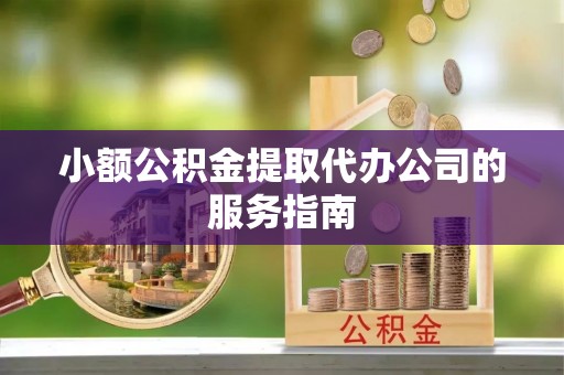 淳安小额公积金提取代办公司的服务指南