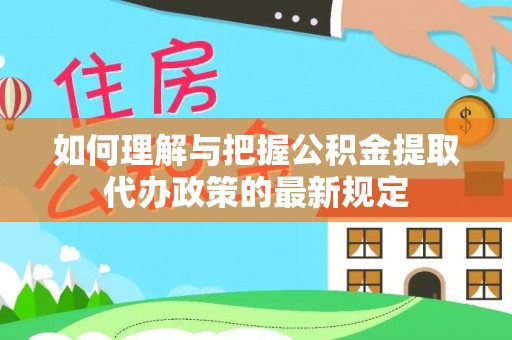 淳安如何理解与把握公积金提取代办政策的最新规定
