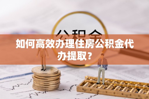 淳安如何高效办理住房公积金代办提取？