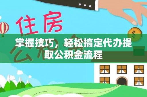 淳安掌握技巧，轻松搞定代办提取公积金流程