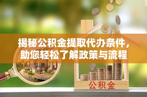 淳安揭秘公积金提取代办条件，助您轻松了解政策与流程