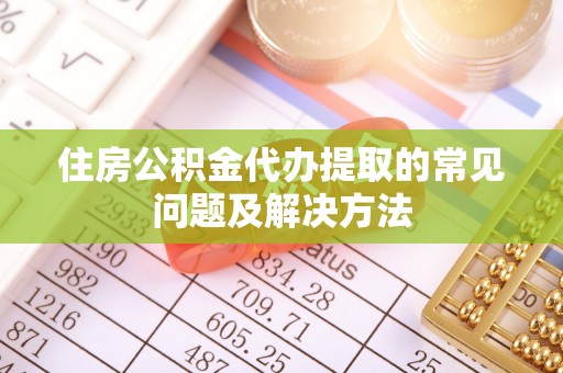 淳安住房公积金代办提取的常见问题及解决方法
