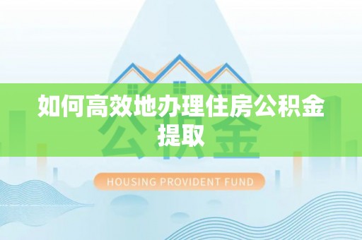 淳安如何高效地办理住房公积金提取