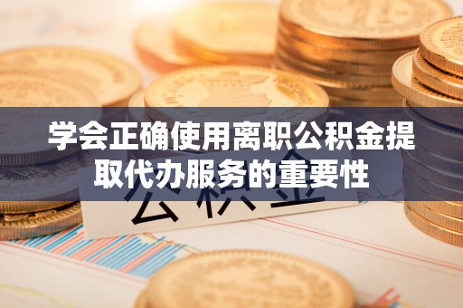 淳安学会正确使用离职公积金提取代办服务的重要性