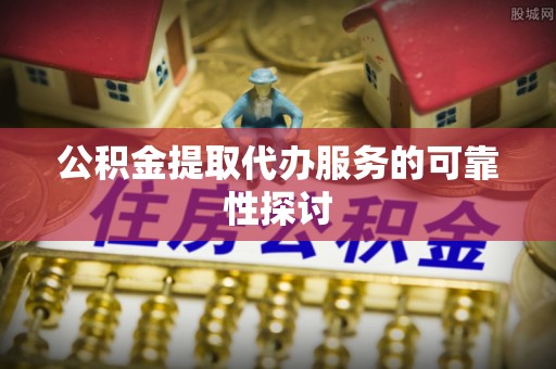 淳安公积金提取代办服务的可靠性探讨