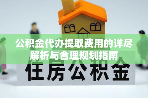 淳安公积金代办提取费用的详尽解析与合理规划指南