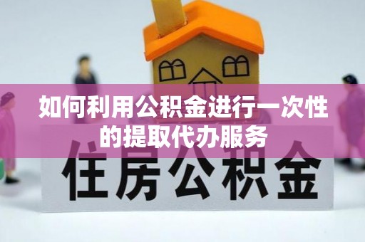 淳安如何利用公积金进行一次性的提取代办服务