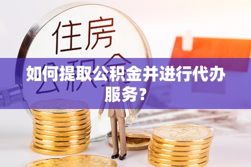 淳安如何提取公积金并进行代办服务？