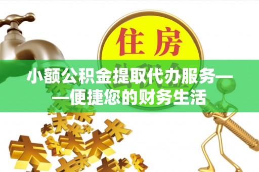 淳安小额公积金提取代办服务——便捷您的财务生活