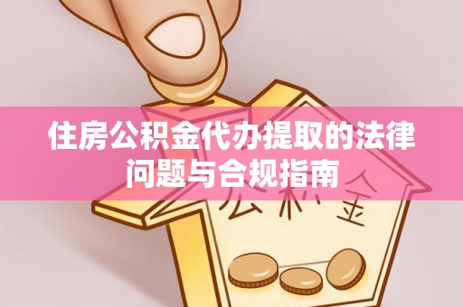 淳安住房公积金代办提取的法律问题与合规指南