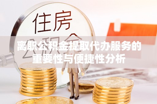 淳安离职公积金提取代办服务的重要性与便捷性分析