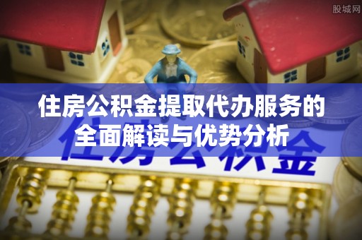 淳安住房公积金提取代办服务的全面解读与优势分析