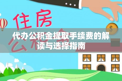 淳安代办公积金提取手续费的解读与选择指南