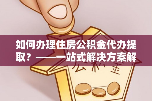 淳安如何办理住房公积金代办提取？——一站式解决方案解析