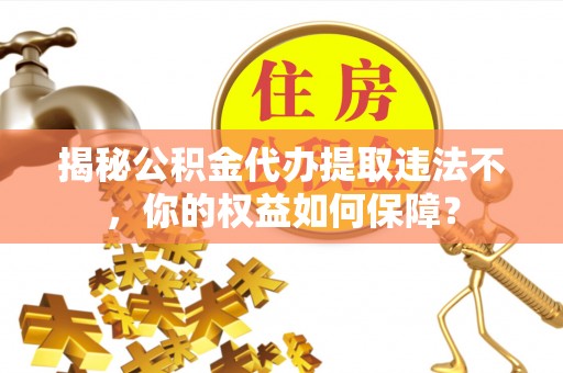 淳安揭秘公积金代办提取违法不，你的权益如何保障？
